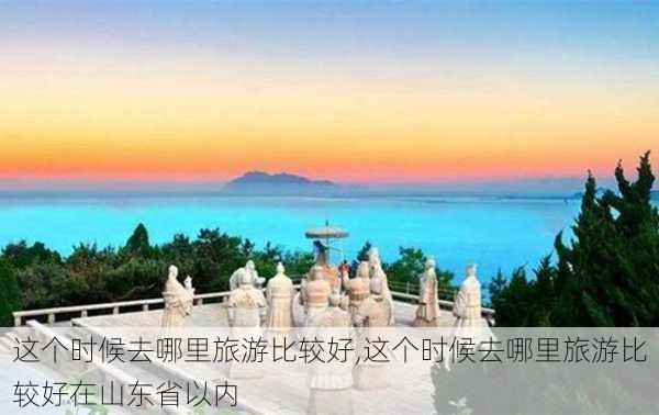 这个时候去哪里旅游比较好,这个时候去哪里旅游比较好在山东省以内-第3张图片-欣雨出游网