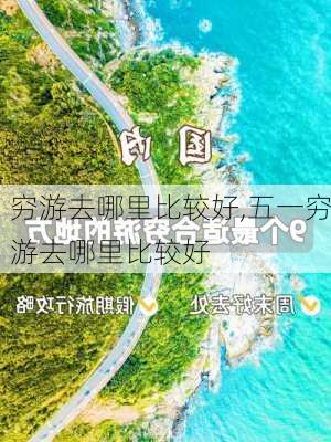 穷游去哪里比较好,五一穷游去哪里比较好-第1张图片-欣雨出游网