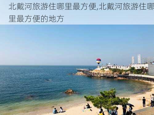 北戴河旅游住哪里最方便,北戴河旅游住哪里最方便的地方-第1张图片-欣雨出游网