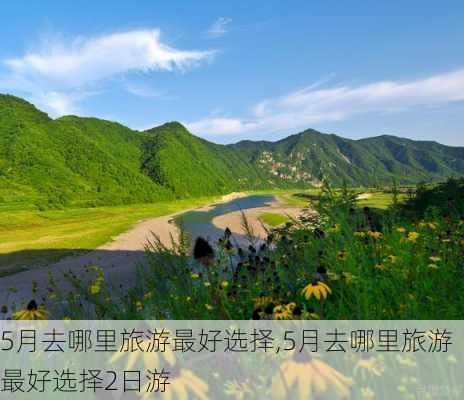 5月去哪里旅游最好选择,5月去哪里旅游最好选择2日游-第2张图片-欣雨出游网