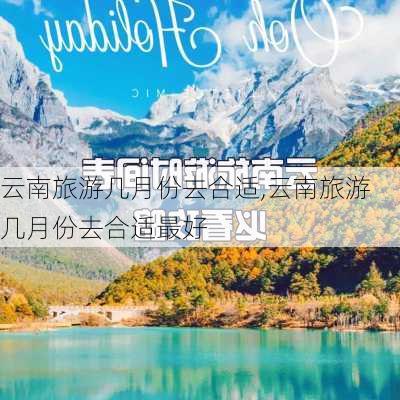 云南旅游几月份去合适,云南旅游几月份去合适最好