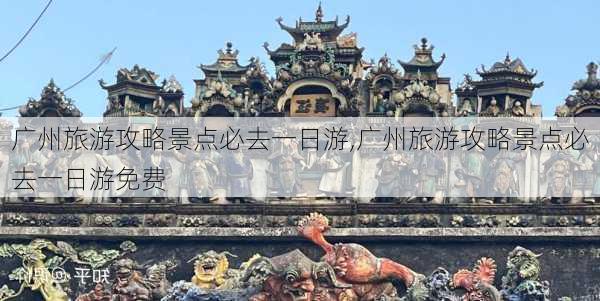 广州旅游攻略景点必去一日游,广州旅游攻略景点必去一日游免费