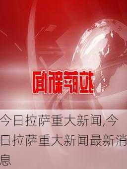 今日拉萨重大新闻,今日拉萨重大新闻最新消息-第1张图片-欣雨出游网