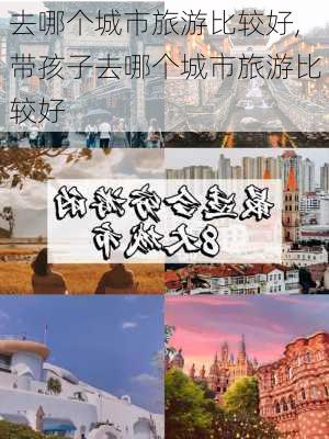 去哪个城市旅游比较好,带孩子去哪个城市旅游比较好-第2张图片-欣雨出游网