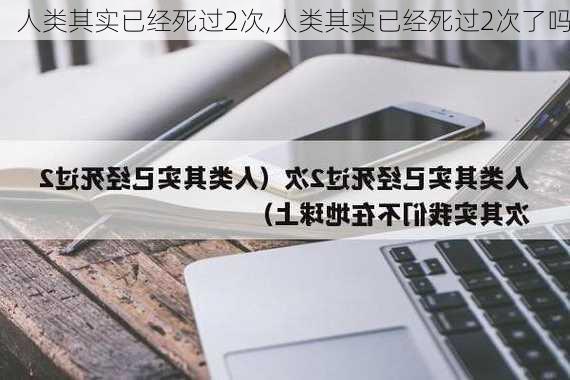 人类其实已经死过2次,人类其实已经死过2次了吗-第2张图片-欣雨出游网