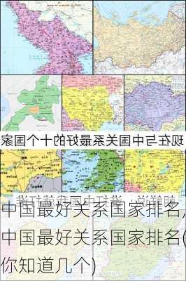 中国最好关系国家排名,中国最好关系国家排名(你知道几个)