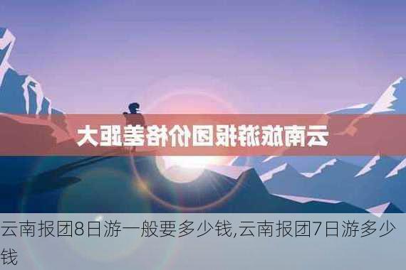 云南报团8日游一般要多少钱,云南报团7日游多少钱-第2张图片-欣雨出游网