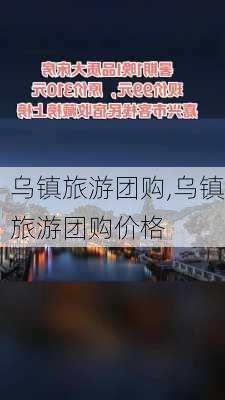 乌镇旅游团购,乌镇旅游团购价格